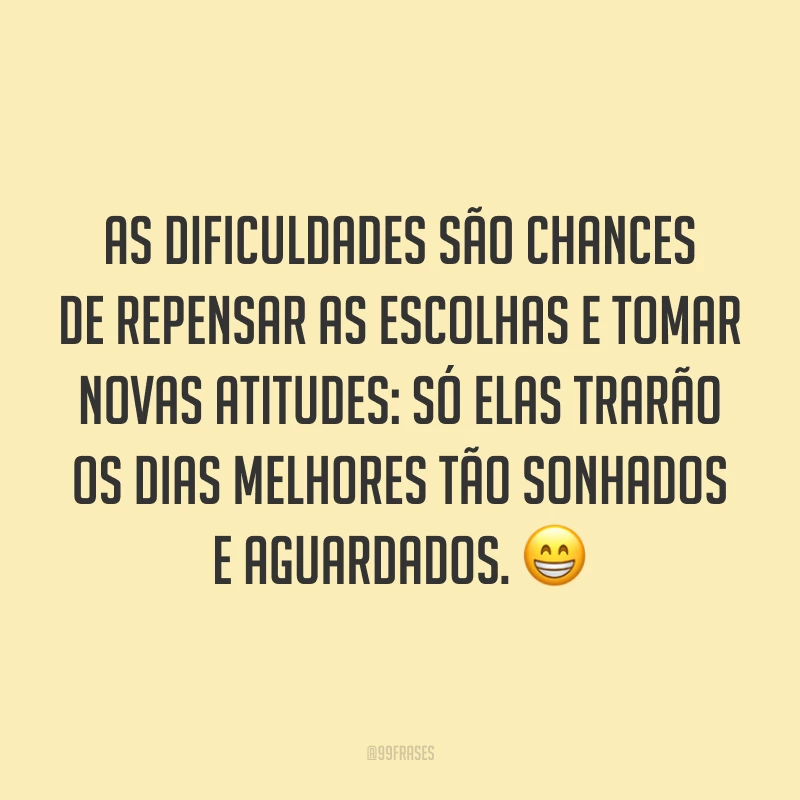 As dificuldades são chances de repensar as escolhas e tomar novas atitudes: só elas trarão os dias melhores tão sonhados e aguardados. 😁