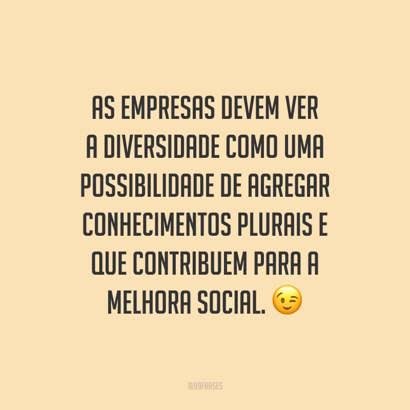 As empresas devem ver a diversidade como uma possibilidade de agregar conhecimentos plurais e que contribuem para a melhora social.