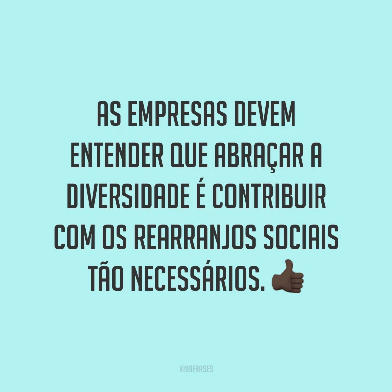 As empresas devem entender que abraçar a diversidade é contribuir com os rearranjos sociais tão necessários.