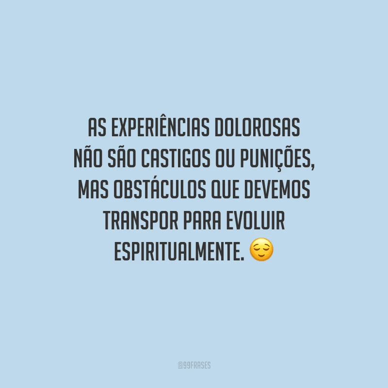 As experiências dolorosas não são castigos ou punições, mas obstáculos que devemos transpor para evoluir espiritualmente. 