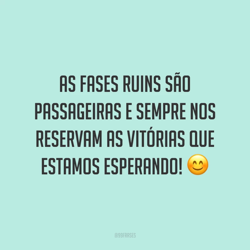As fases ruins são passageiras e sempre nos reservam as vitórias que estamos esperando!