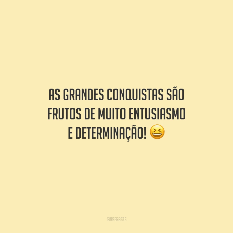 As grandes conquistas são frutos de muito entusiasmo e determinação! 