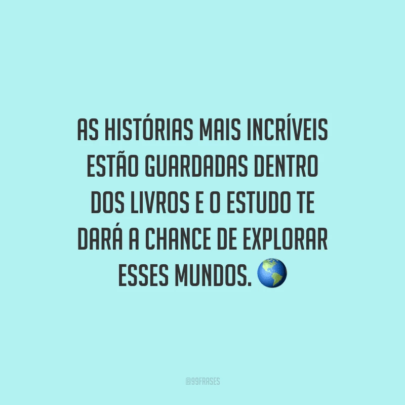 As histórias mais incríveis estão guardadas dentro dos livros e o estudo te dará a chance de explorar esses mundos.