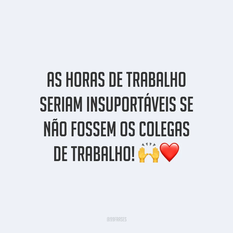 As horas de trabalho seriam insuportáveis se não fossem os colegas de trabalho! 🙌❤️