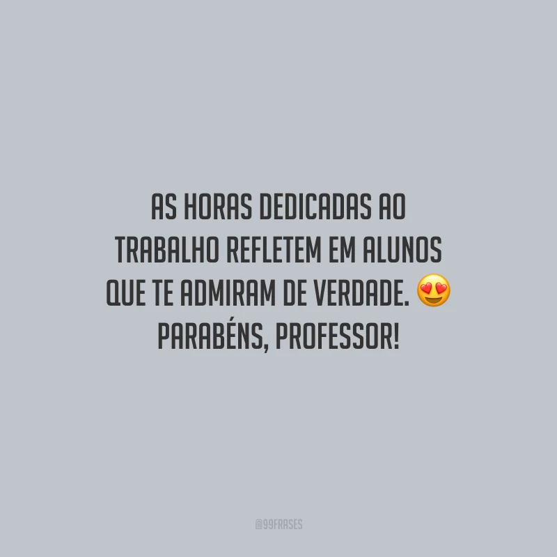 As horas dedicadas ao trabalho refletem em alunos que te admiram de verdade. Parabéns, professor!