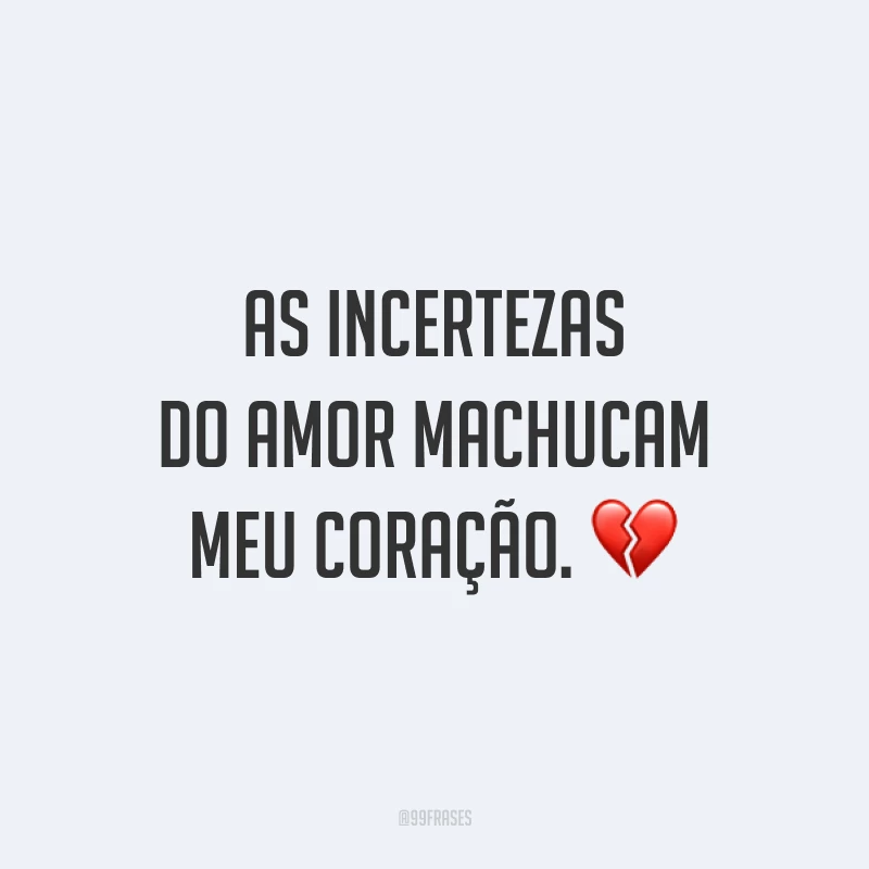 As incertezas do amor machucam meu coração. 💔