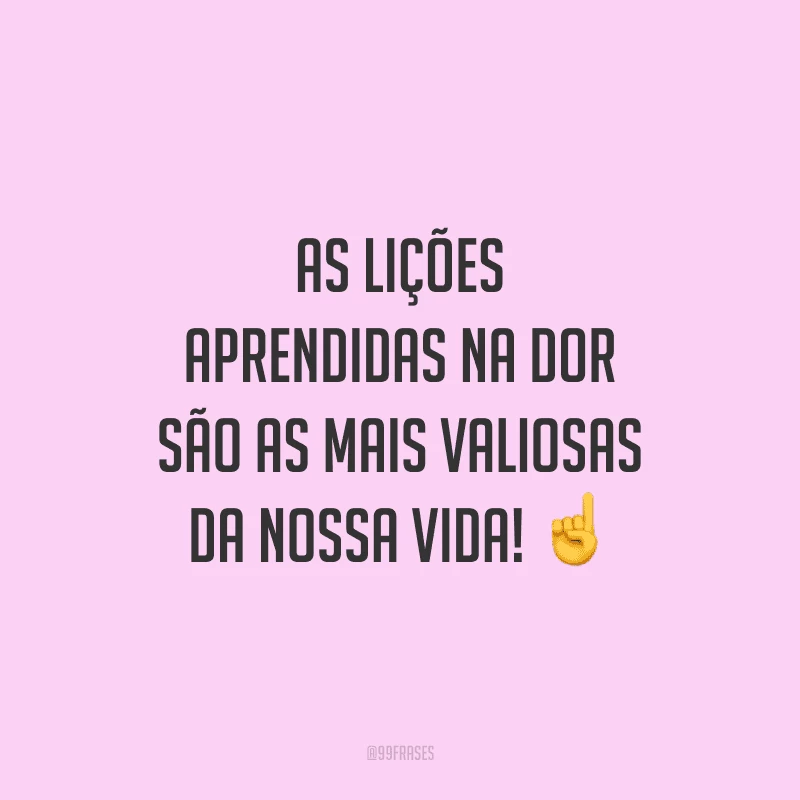 As lições aprendidas na dor são as mais valiosas da nossa vida!