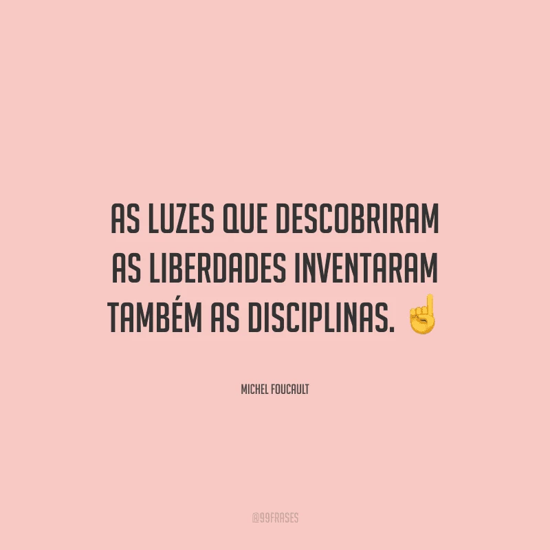 As luzes que descobriram as liberdades inventaram também as disciplinas. 