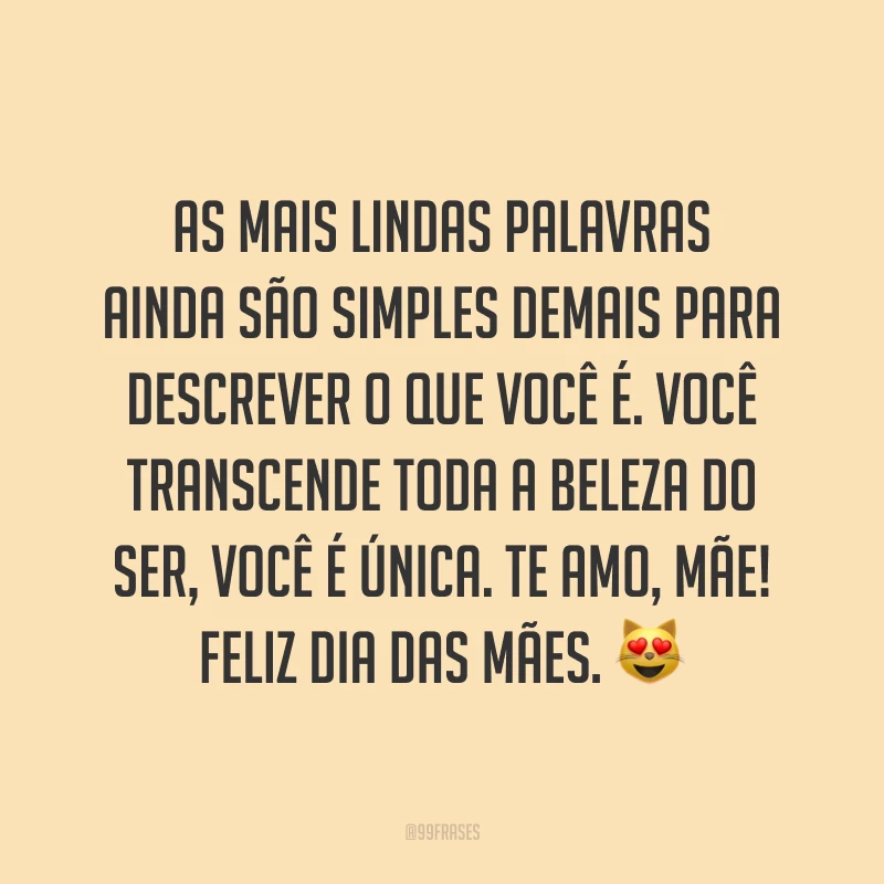 As mais lindas palavras ainda são simples demais para descrever o que você é. Você transcende toda a beleza do ser, você é única. Te amo, mãe! Feliz Dia das Mães. ?