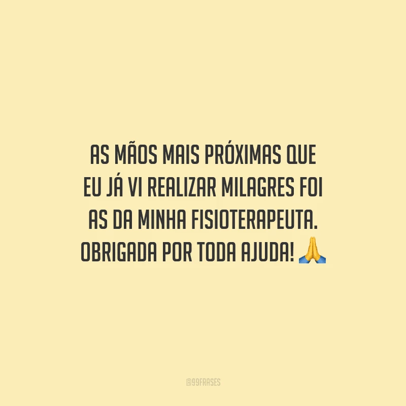 As mãos mais próximas que eu já vi realizar milagres foi as da minha fisioterapeuta. Obrigada por toda ajuda!