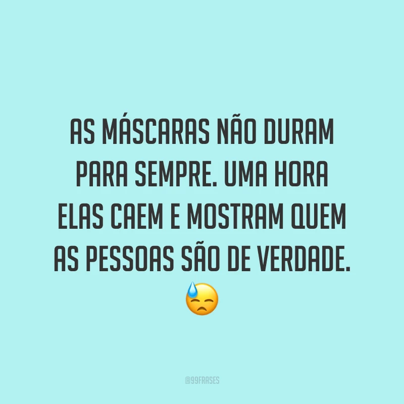 As máscaras não duram para sempre. Uma hora elas caem e mostram quem as pessoas são de verdade. 😓
