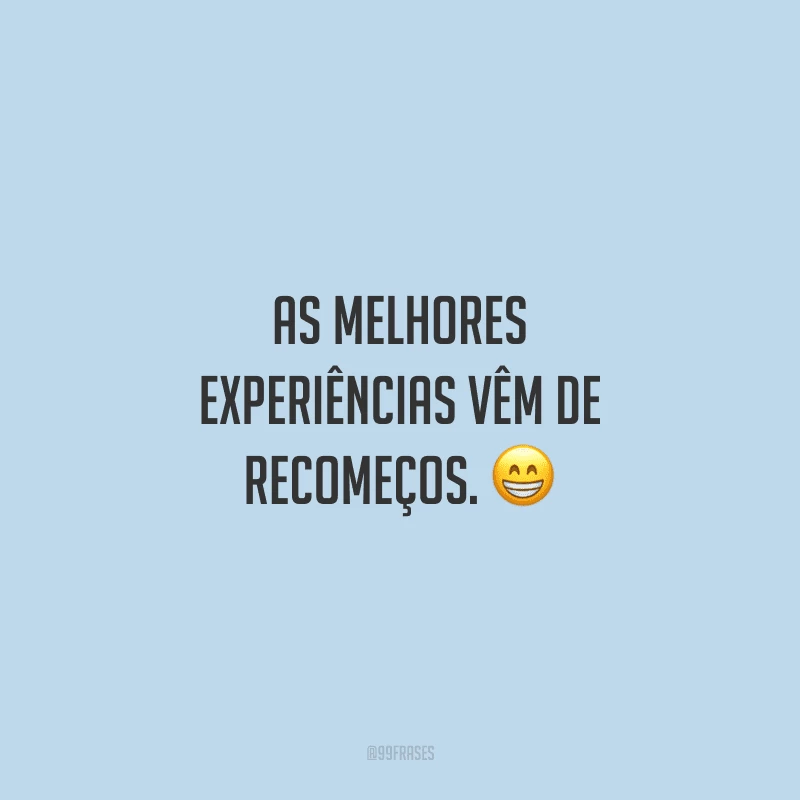 As melhores experiências vêm de recomeços. 