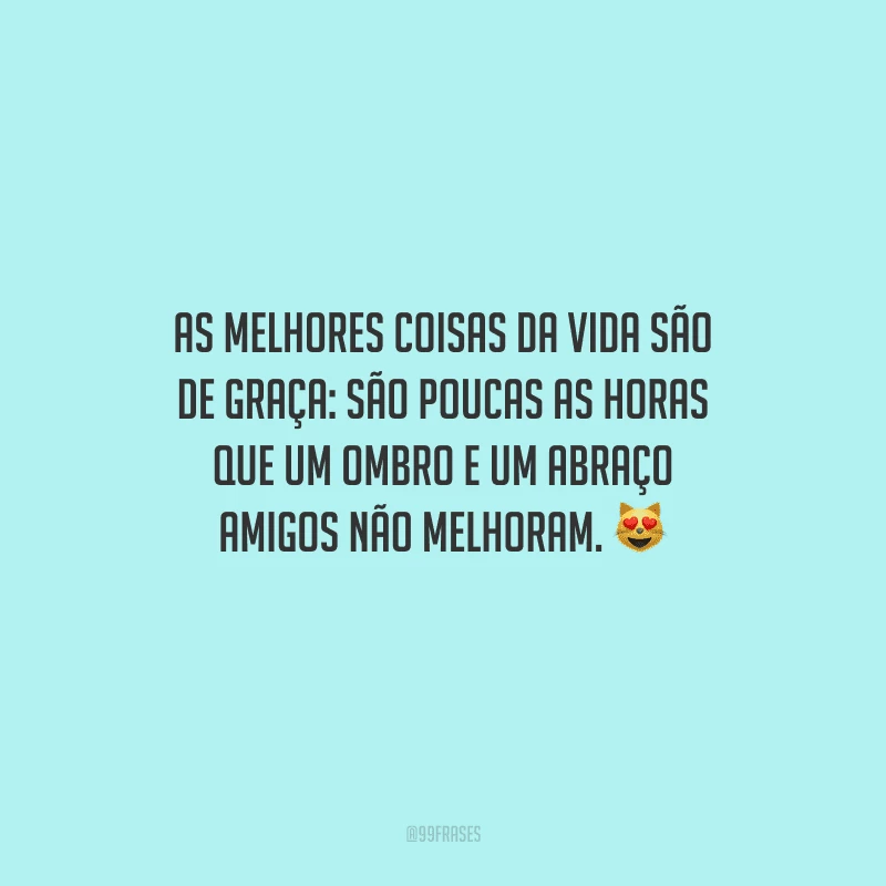 As melhores coisas da vida são de graça: são poucas as horas que um ombro e um abraço amigos não melhoram. 