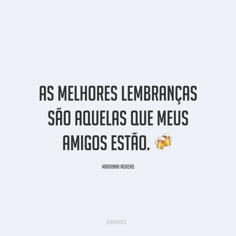 As melhores lembranças são aquelas que meus amigos estão. ?