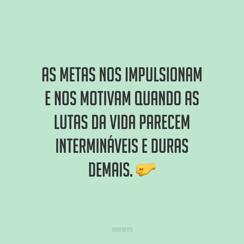 As metas nos impulsionam e nos motivam quando as lutas da vida parecem intermináveis e duras demais.