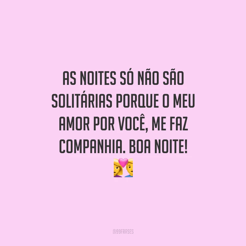 As noites só não são solitárias porque o meu amor por você, me faz companhia. Boa noite! 
