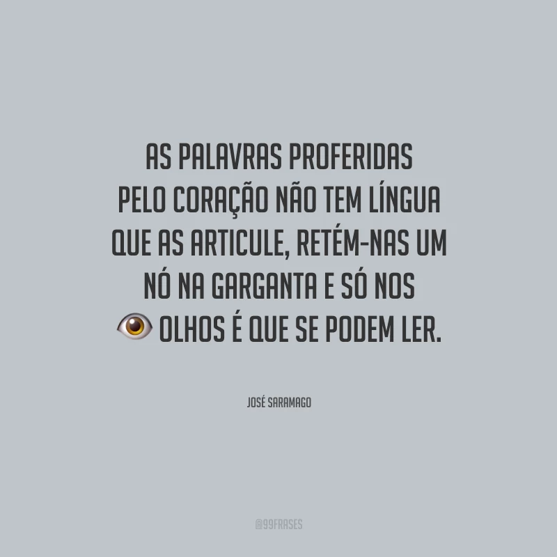 As palavras proferidas pelo coração não tem língua que as articule, retém-nas um nó na garganta e só nos olhos é que se podem ler.