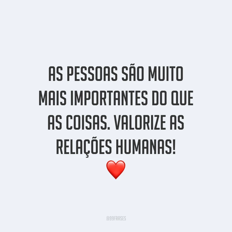 As pessoas são muito mais importantes do que as coisas. Valorize as relações humanas! ❤️