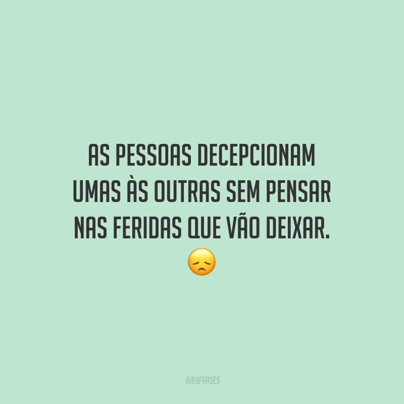 As pessoas decepcionam umas às outras sem pensar nas feridas que vão deixar. 