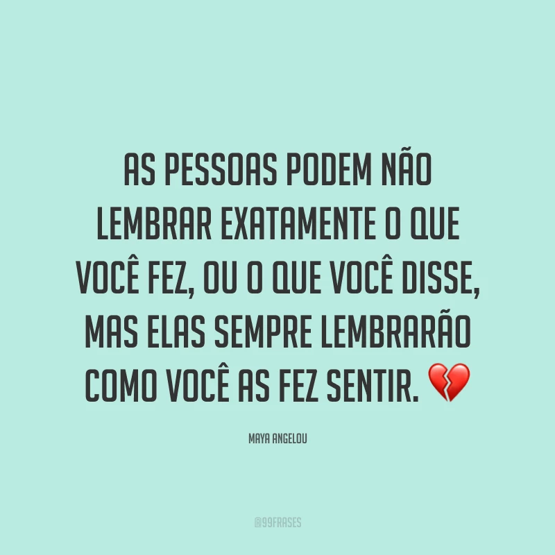 As pessoas podem não lembrar exatamente o que você fez, ou o que você disse, mas elas sempre lembrarão como você as fez sentir. 💔