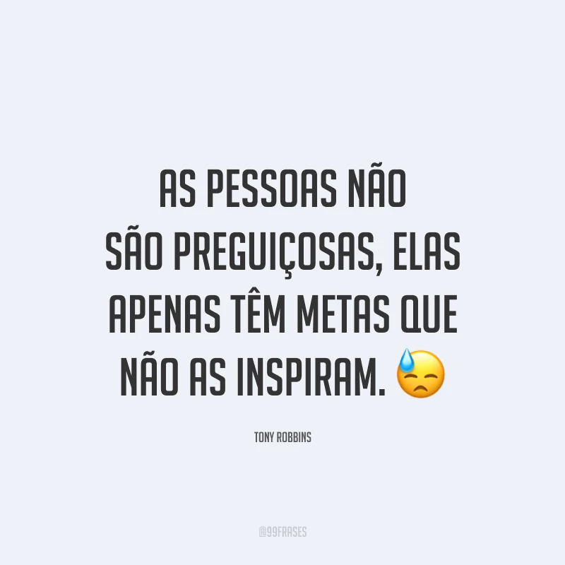 As pessoas não são preguiçosas, elas apenas têm metas que não as inspiram. 😓