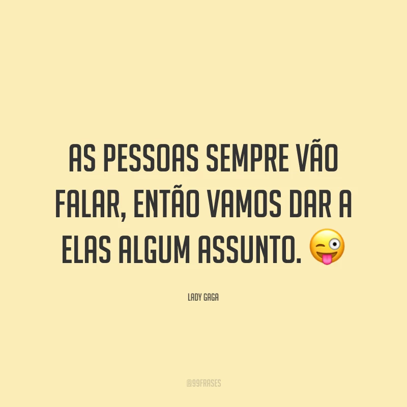 As pessoas sempre vão falar, então vamos dar a elas algum assunto. 😜