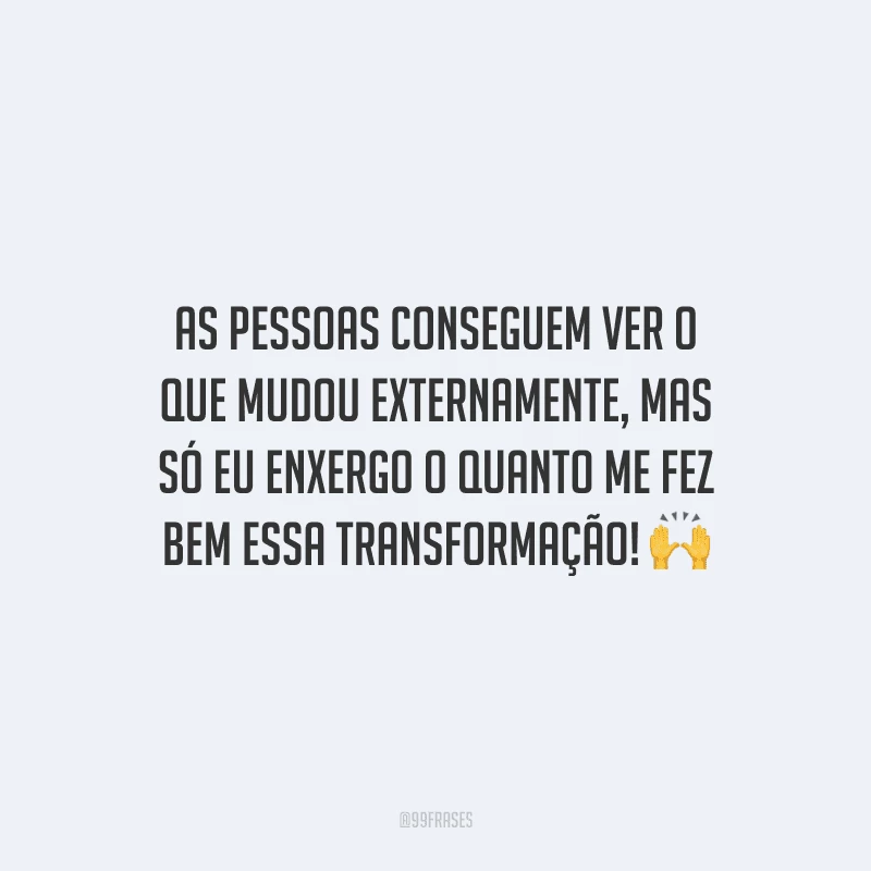 As pessoas conseguem ver o que mudou externamente, mas só eu enxergo o quanto me fez bem essa transformação!