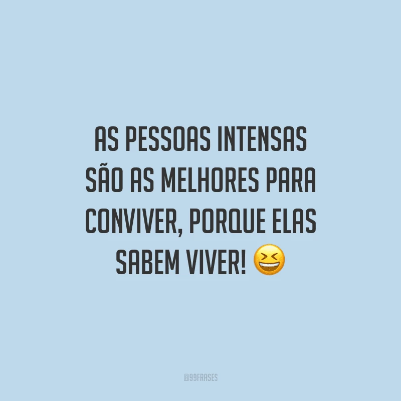 As pessoas intensas são as melhores para conviver, porque elas sabem viver!