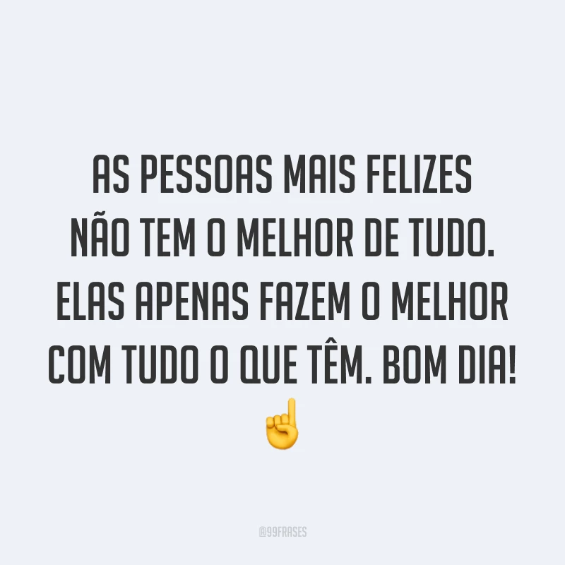 As pessoas mais felizes não tem o melhor de tudo. Elas apenas fazem o melhor com tudo o que têm. Bom dia! ☝️