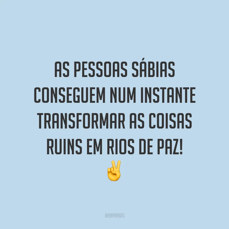 As pessoas sábias conseguem num instante transformar as coisas ruins em rios de paz! ✌️