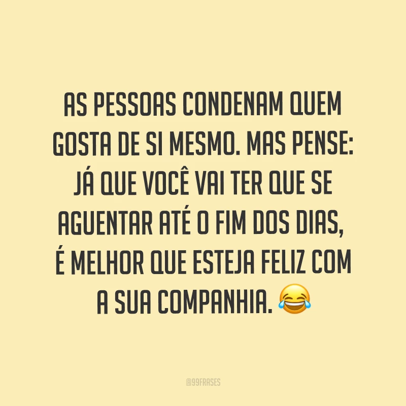 As pessoas condenam quem gosta de si mesmo. Mas pense: já que você vai ter que se aguentar até o fim dos dias, é melhor que esteja feliz com a sua companhia. ?