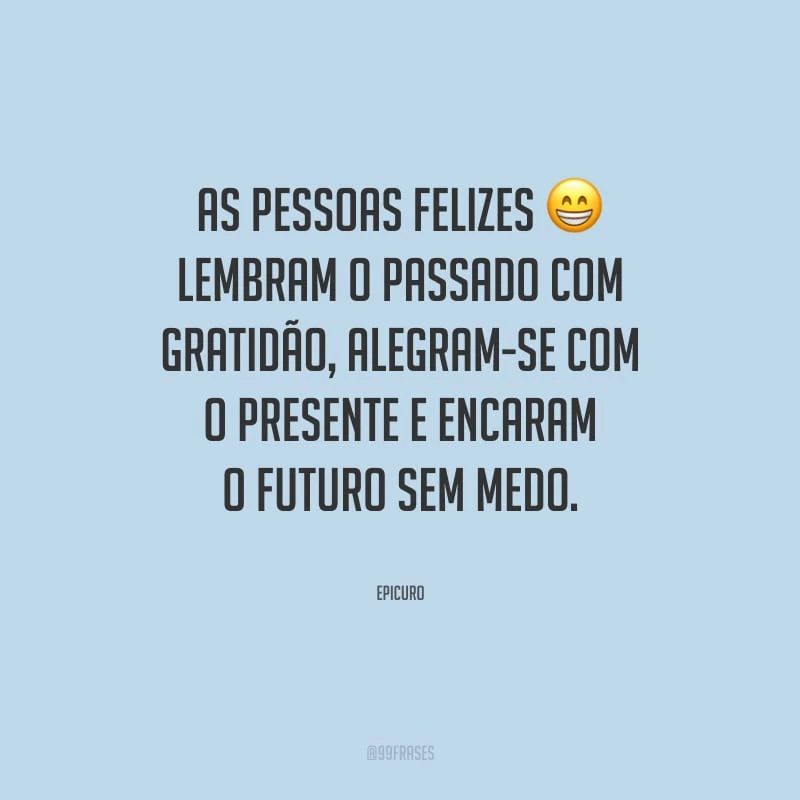 As pessoas felizes lembram o passado com gratidão, alegram-se com o presente e encaram o futuro sem medo.