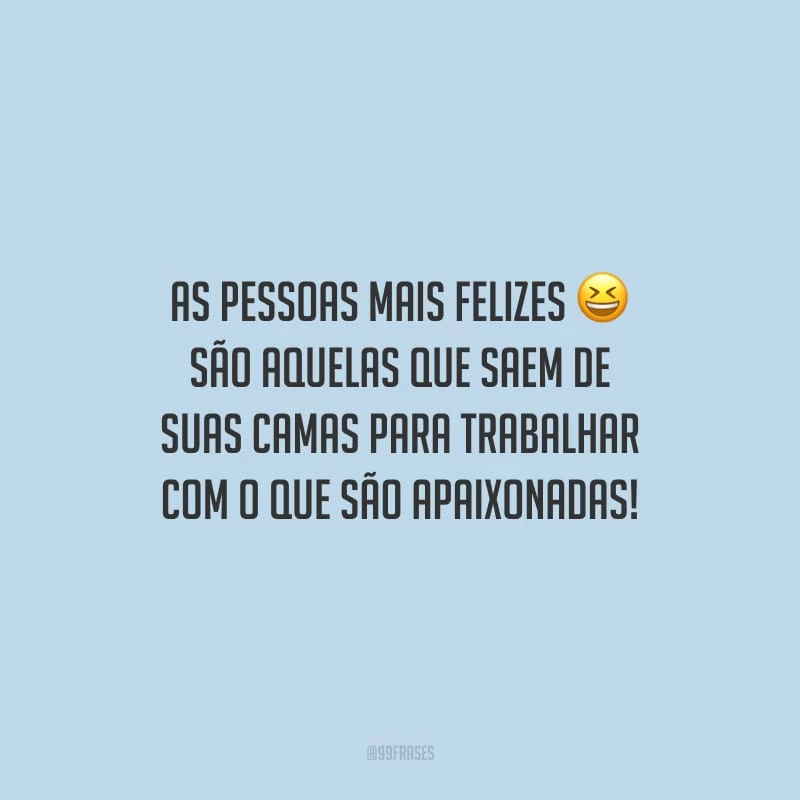 As pessoas mais felizes são aquelas que saem de suas camas para trabalhar com o que são apaixonadas!