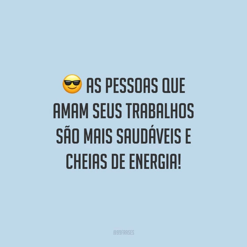 As pessoas que amam seus trabalhos são mais saudáveis e cheias de energia!