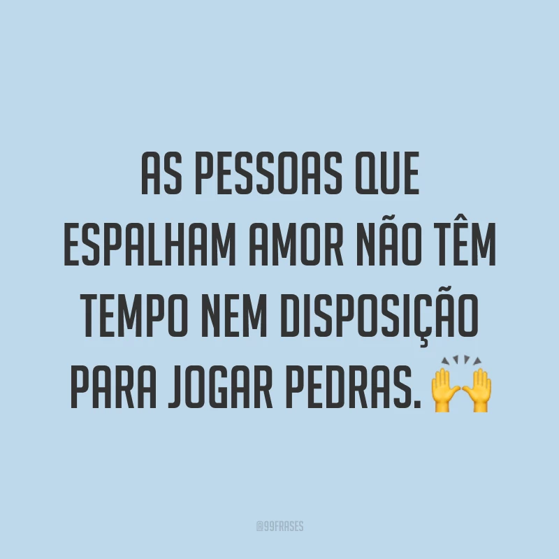 As pessoas que espalham amor não têm tempo nem disposição para jogar pedras. ?