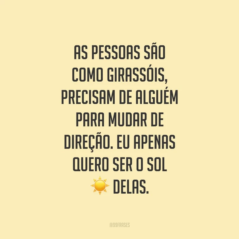 As pessoas são como girassóis, precisam de alguém para mudar de direção. Eu apenas quero ser o sol delas.
