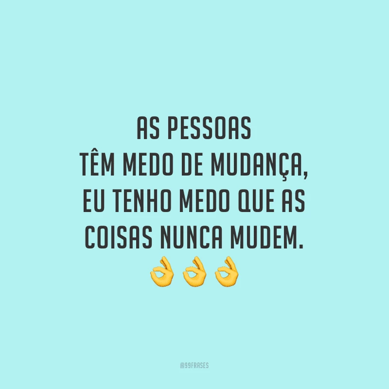 As pessoas têm medo de mudança, eu tenho medo que as coisas nunca mudem.