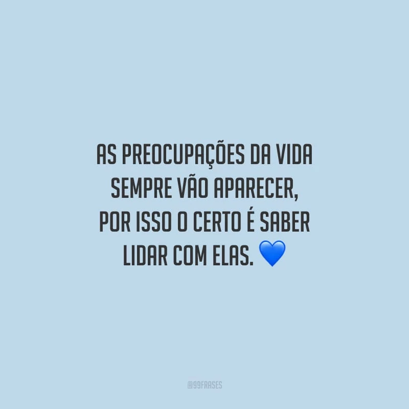 As preocupações da vida sempre vão aparecer, por isso o certo é saber lidar com elas.
