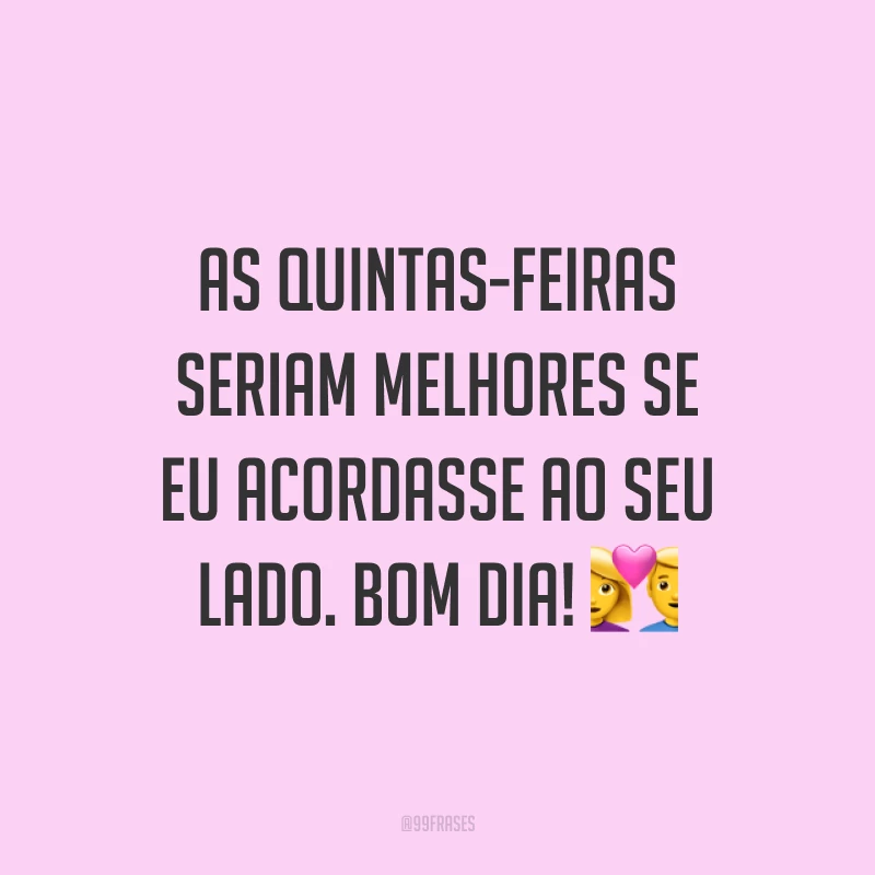 As quintas-feiras seriam melhores se eu acordasse ao seu lado. Bom dia! 💑