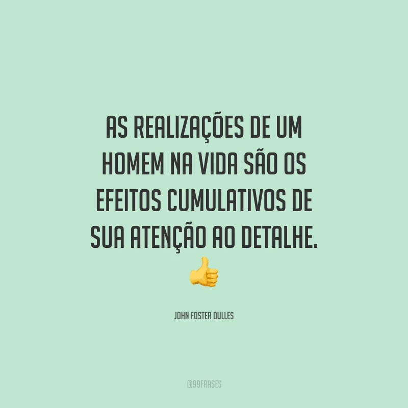 As realizações de um homem na vida são os efeitos cumulativos de sua atenção ao detalhe. 