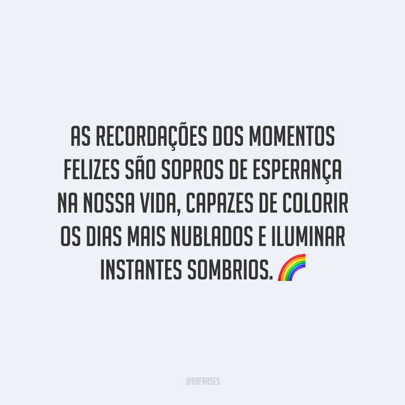 As recordações dos momentos felizes são sopros de esperança na nossa vida, capazes de colorir os dias mais nublados e iluminar instantes sombrios.