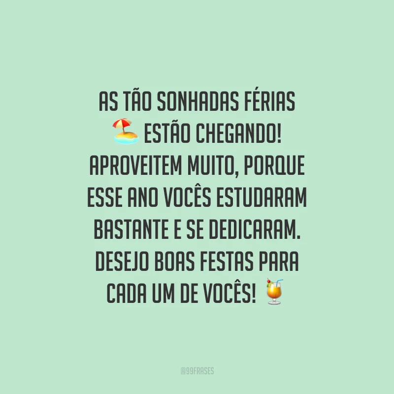 As tão sonhadas férias estão chegando! Aproveitem muito, porque esse ano vocês estudaram bastante e se dedicaram. Desejo Boas Festas para cada um de vocês!