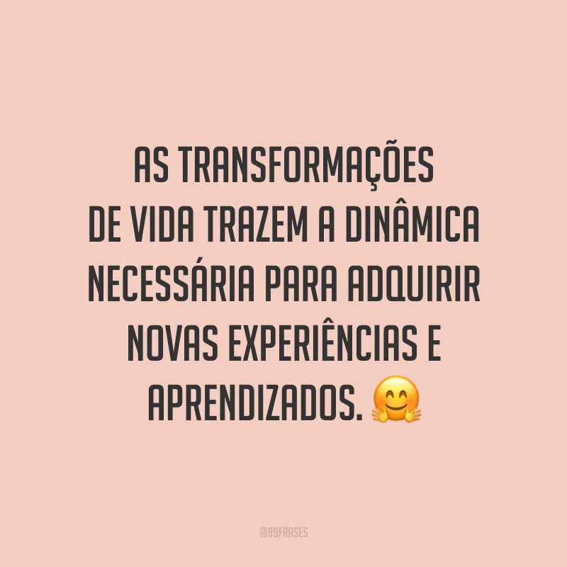 As transformações de vida trazem a dinâmica necessária para adquirir novas experiências e aprendizados. ?