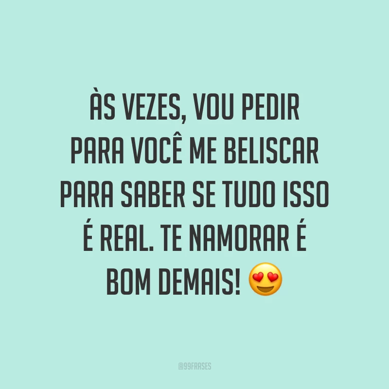 Às vezes, vou pedir para você me beliscar para saber se tudo isso é real. Te namorar é bom demais! 😍