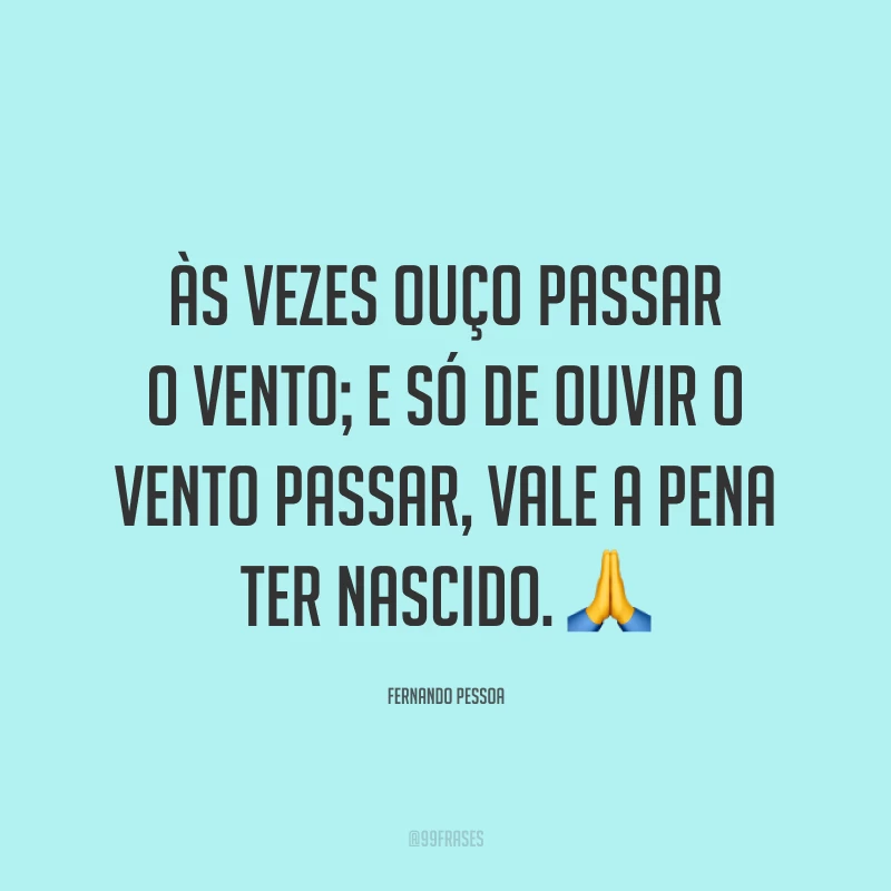 Às vezes ouço passar o vento; e só de ouvir o vento passar, vale a pena ter nascido. 🙏