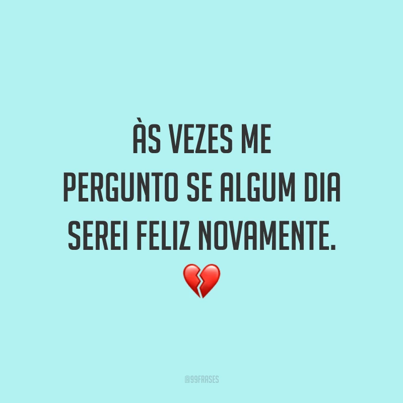 Às vezes me pergunto se algum dia serei feliz novamente. 💔