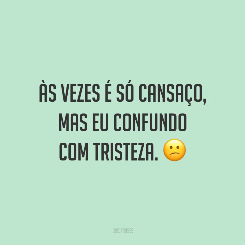 Às vezes é só cansaço, mas eu confundo com tristeza. 😕