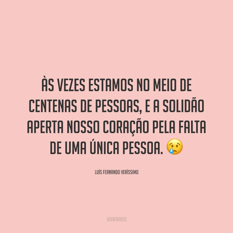 Às vezes estamos no meio de centenas de pessoas, e a solidão aperta nosso coração pela falta de uma única pessoa.