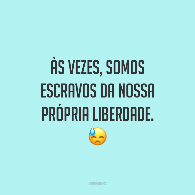 Às vezes, somos escravos da nossa própria liberdade. 😓