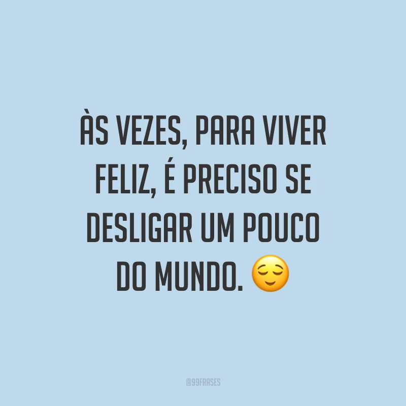 Às vezes, para viver feliz, é preciso se desligar um pouco do mundo. ?